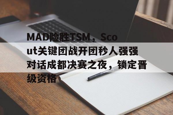MAD险胜TSM,Scout关键团战开团秒人强强对话成都决赛之夜,锁定晋级资格的简单介绍 MAD险胜TSM,Scout关键团战开团秒人强强对话成都决赛之夜,锁定晋级资格的简单介绍