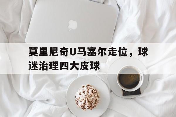莫里尼奇U马塞尔走位，球迷治理四大皮球